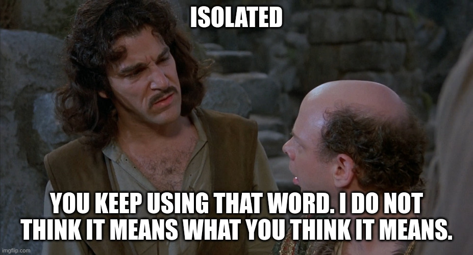 Isolated. You keep using that word. I do not think it means what you think it means.
